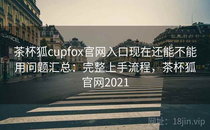 茶杯狐cupfox官网入口现在还能不能用问题汇总：完整上手流程，茶杯狐官网2021