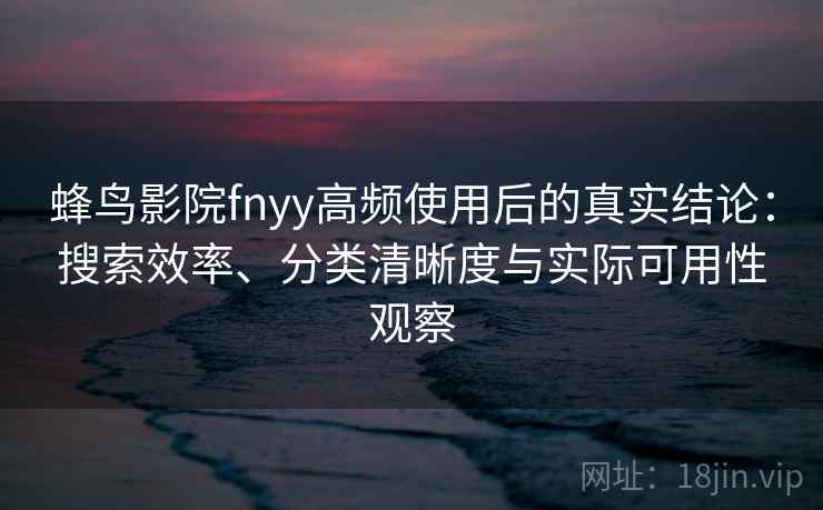蜂鸟影院fnyy高频使用后的真实结论：搜索效率、分类清晰度与实际可用性观察