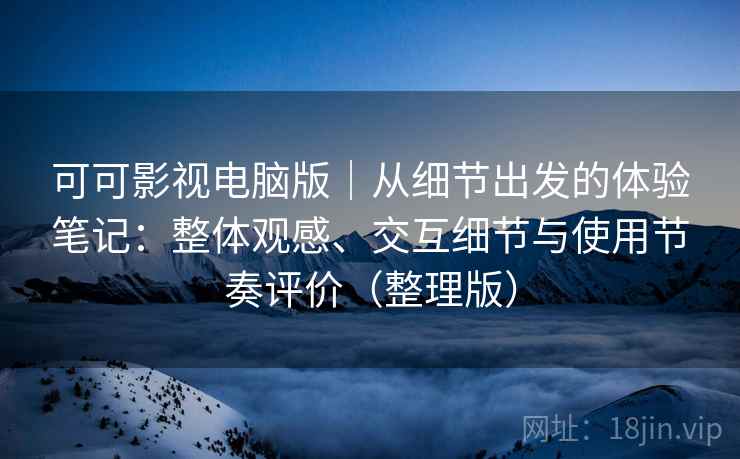 可可影视电脑版｜从细节出发的体验笔记：整体观感、交互细节与使用节奏评价（整理版）