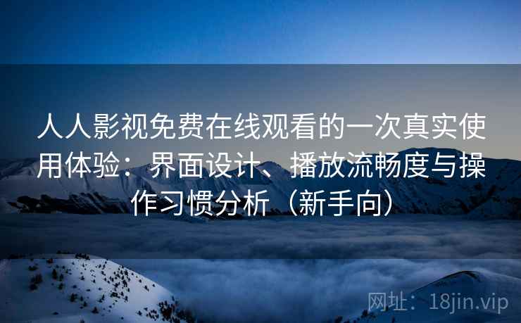 人人影视免费在线观看的一次真实使用体验:界面设计、播放流畅度与操作习惯分析(新手向) 人人影视免费在线观看的一次真实使用体验:界面设计、播放流畅度与操作习惯分析(新手向)