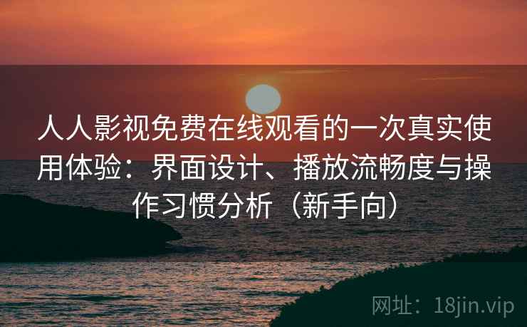 人人影视免费在线观看的一次真实使用体验:界面设计、播放流畅度与操作习惯分析(新手向) 人人影视免费在线观看的一次真实使用体验:界面设计、播放流畅度与操作习惯分析(新手向)