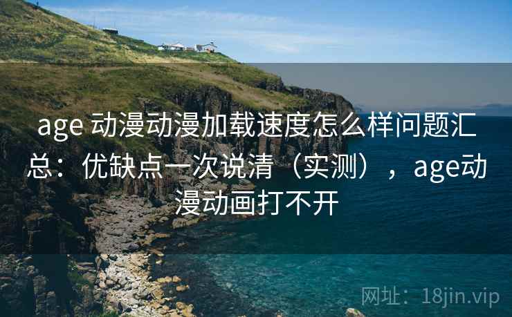 age 动漫动漫加载速度怎么样问题汇总:优缺点一次说清(实测),age动漫动画打不开 age 动漫动漫加载速度怎么样问题汇总:优缺点一次说清(实测),age动漫动画打不开