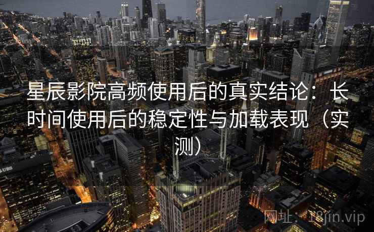 星辰影院高频使用后的真实结论:长时间使用后的稳定性与加载表现(实测) 星辰影院高频使用后的真实结论:长时间使用后的稳定性与加载表现(实测)