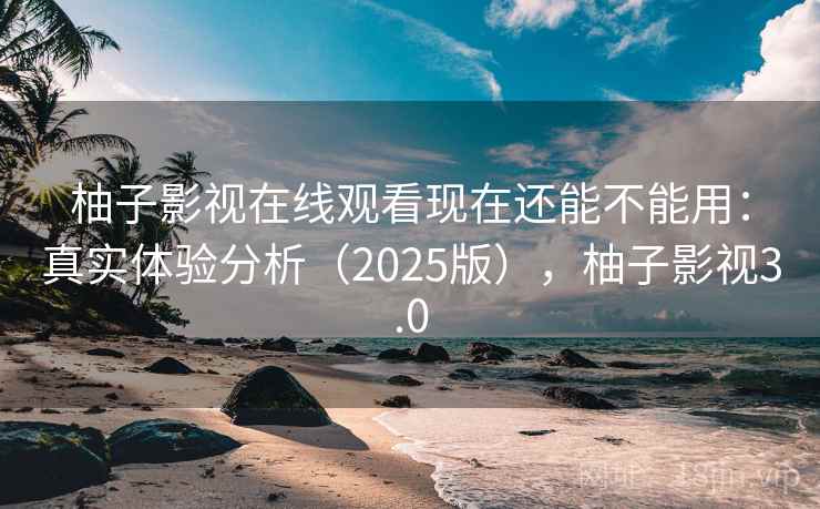 柚子影视在线观看现在还能不能用:真实体验分析(2025版),柚子影视3.0 柚子影视在线观看现在还能不能用:真实体验分析(2025版),柚子影视3.0