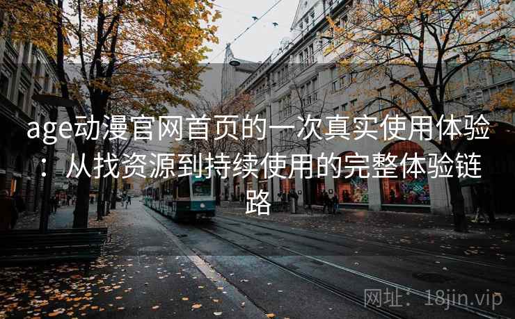 age动漫官网首页的一次真实使用体验:从找资源到持续使用的完整体验链路 age动漫官网首页的一次真实使用体验:从找资源到持续使用的完整体验链路