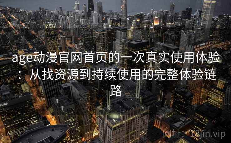 age动漫官网首页的一次真实使用体验:从找资源到持续使用的完整体验链路 age动漫官网首页的一次真实使用体验:从找资源到持续使用的完整体验链路