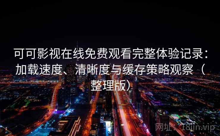 可可影视在线免费观看完整体验记录:加载速度、清晰度与缓存策略观察(整理版) 可可影视在线免费观看完整体验记录:加载速度、清晰度与缓存策略观察(整理版)