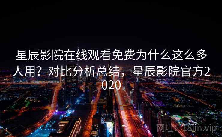 星辰影院在线观看免费为什么这么多人用？对比分析总结，星辰影院官方2020