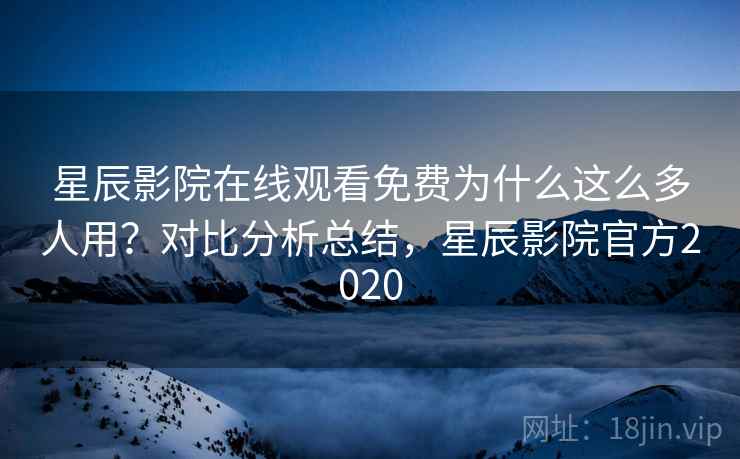 星辰影院在线观看免费为什么这么多人用？对比分析总结，星辰影院官方2020