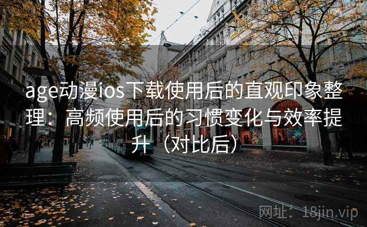 age动漫ios下载使用后的直观印象整理：高频使用后的习惯变化与效率提升（对比后）