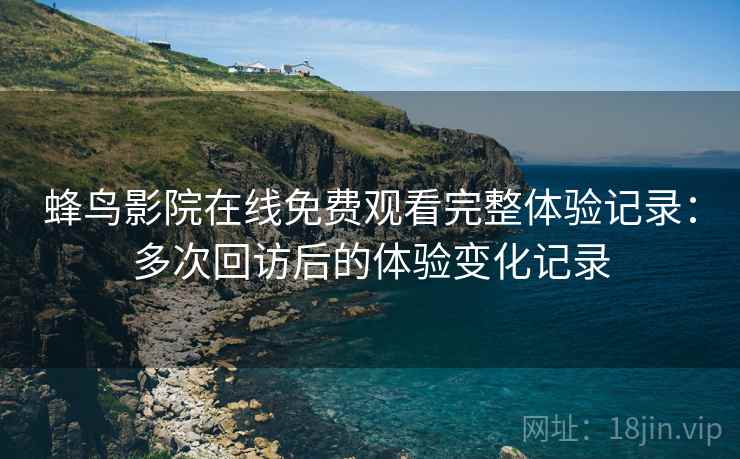 蜂鸟影院在线免费观看完整体验记录：多次回访后的体验变化记录