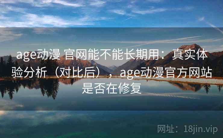 age动漫 官网能不能长期用：真实体验分析（对比后），age动漫官方网站是否在修复