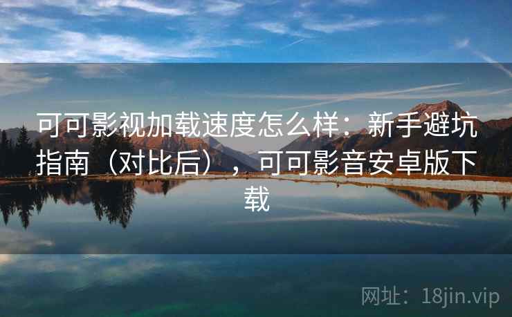 可可影视加载速度怎么样：新手避坑指南（对比后），可可影音安卓版下载