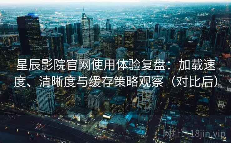 星辰影院官网使用体验复盘:加载速度、清晰度与缓存策略观察(对比后) 星辰影院官网使用体验复盘:加载速度、清晰度与缓存策略观察(对比后)