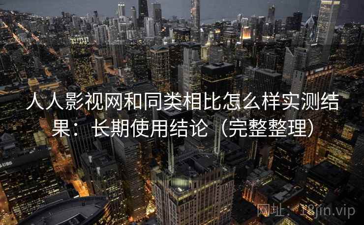 人人影视网和同类相比怎么样实测结果:长期使用结论(完整整理) 人人影视网和同类相比怎么样实测结果:长期使用结论(完整整理)