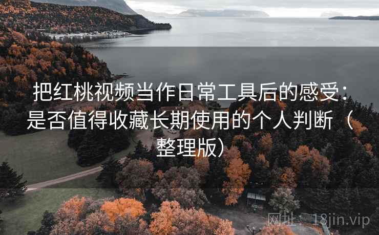 把红桃视频当作日常工具后的感受:是否值得收藏长期使用的个人判断(整理版) 把红桃视频当作日常工具后的感受:是否值得收藏长期使用的个人判断(整理版)