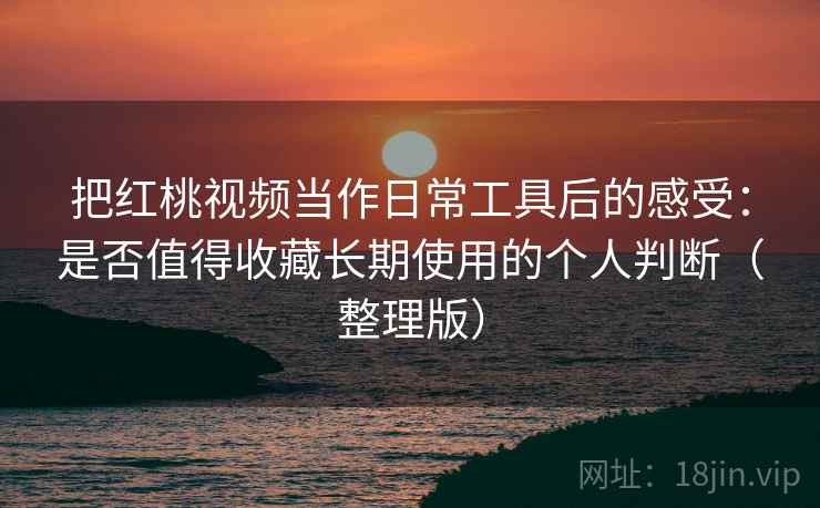 把红桃视频当作日常工具后的感受:是否值得收藏长期使用的个人判断(整理版) 把红桃视频当作日常工具后的感受:是否值得收藏长期使用的个人判断(整理版)