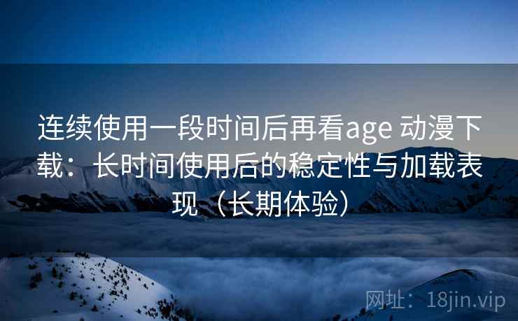 连续使用一段时间后再看age 动漫下载：长时间使用后的稳定性与加载表现（长期体验）