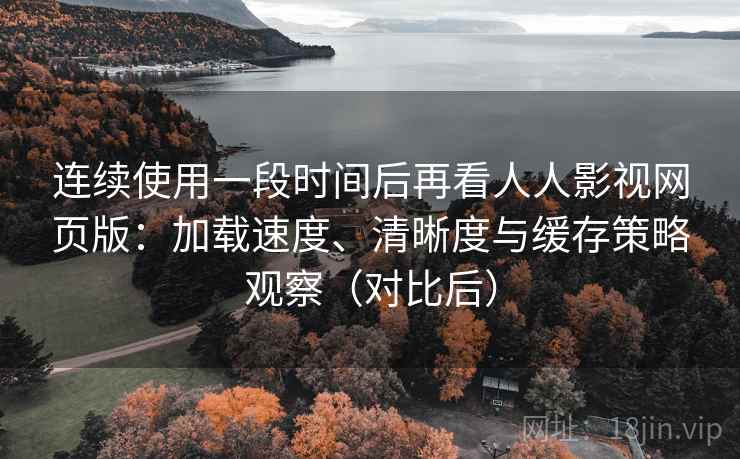连续使用一段时间后再看人人影视网页版：加载速度、清晰度与缓存策略观察（对比后）