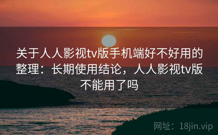 关于人人影视tv版手机端好不好用的整理:长期使用结论,人人影视tv版不能用了吗 关于人人影视tv版手机端好不好用的整理:长期使用结论,人人影视tv版不能用了吗