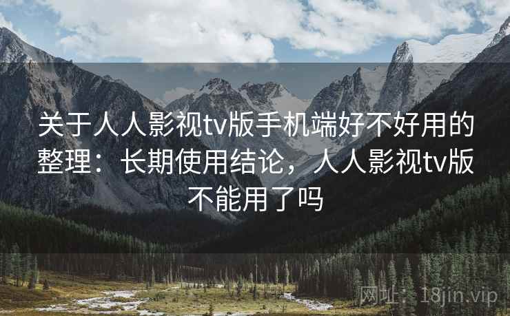 关于人人影视tv版手机端好不好用的整理:长期使用结论,人人影视tv版不能用了吗 关于人人影视tv版手机端好不好用的整理:长期使用结论,人人影视tv版不能用了吗