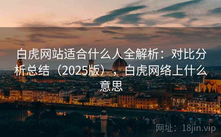 白虎网站适合什么人全解析:对比分析总结(2025版),白虎网络上什么意思 白虎网站适合什么人全解析:对比分析总结(2025版),白虎网络上什么意思
