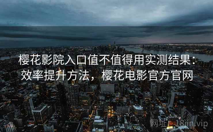 樱花影院入口值不值得用实测结果:效率提升方法,樱花电影官方官网 樱花影院入口值不值得用实测结果:效率提升方法,樱花电影官方官网