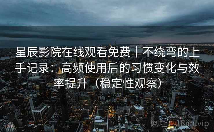 星辰影院在线观看免费|不绕弯的上手记录:高频使用后的习惯变化与效率提升(稳定性观察) 星辰影院在线观看免费|不绕弯的上手记录:高频使用后的习惯变化与效率提升(稳定性观察)