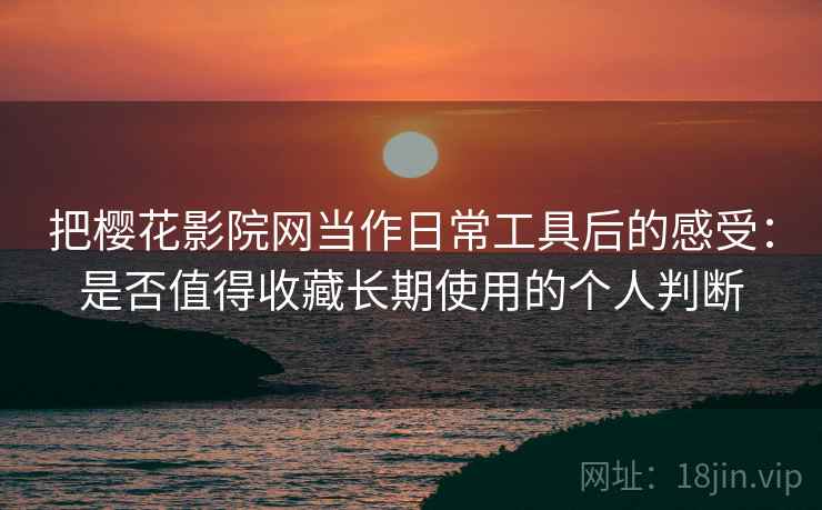 把樱花影院网当作日常工具后的感受：是否值得收藏长期使用的个人判断