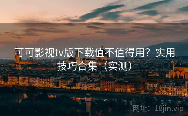 可可影视tv版下载值不值得用?实用技巧合集(实测) 可可影视tv版下载值不值得用?实用技巧合集(实测)