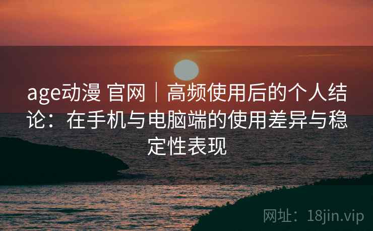 age动漫 官网|高频使用后的个人结论:在手机与电脑端的使用差异与稳定性表现 age动漫 官网|高频使用后的个人结论:在手机与电脑端的使用差异与稳定性表现