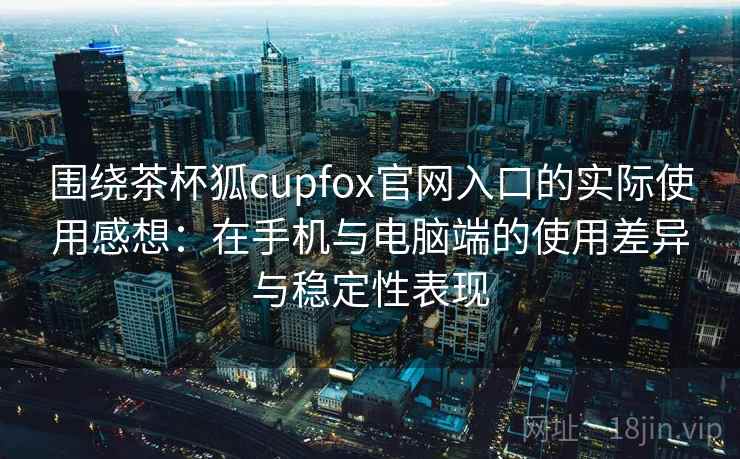 围绕茶杯狐cupfox官网入口的实际使用感想：在手机与电脑端的使用差异与稳定性表现