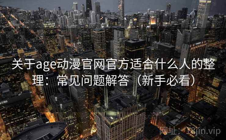 关于age动漫官网官方适合什么人的整理:常见问题解答(新手必看) 关于age动漫官网官方适合什么人的整理:常见问题解答(新手必看)