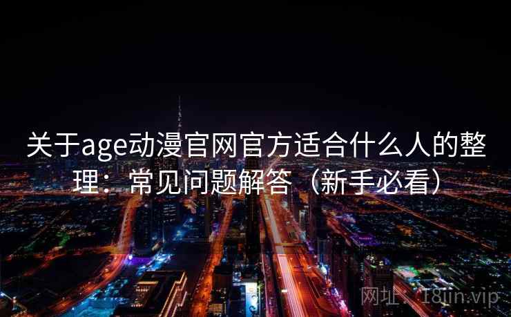 关于age动漫官网官方适合什么人的整理:常见问题解答(新手必看) 关于age动漫官网官方适合什么人的整理:常见问题解答(新手必看)