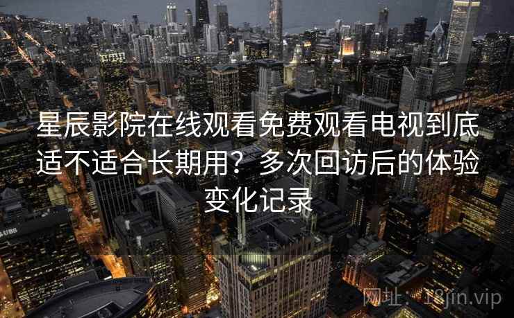 星辰影院在线观看免费观看电视到底适不适合长期用？多次回访后的体验变化记录