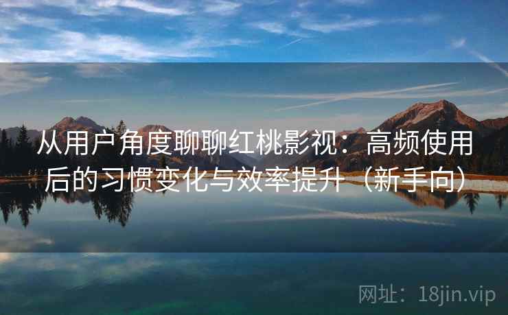 从用户角度聊聊红桃影视:高频使用后的习惯变化与效率提升(新手向) 从用户角度聊聊红桃影视:高频使用后的习惯变化与效率提升(新手向)