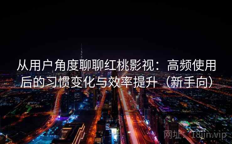 从用户角度聊聊红桃影视:高频使用后的习惯变化与效率提升(新手向) 从用户角度聊聊红桃影视:高频使用后的习惯变化与效率提升(新手向)