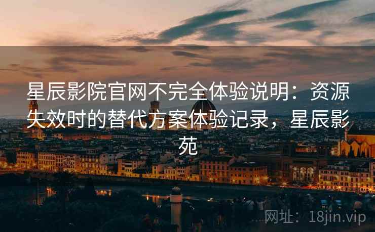星辰影院官网不完全体验说明:资源失效时的替代方案体验记录,星辰影苑 星辰影院官网不完全体验说明:资源失效时的替代方案体验记录,星辰影苑