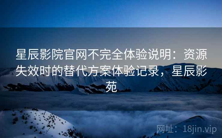 星辰影院官网不完全体验说明:资源失效时的替代方案体验记录,星辰影苑 星辰影院官网不完全体验说明:资源失效时的替代方案体验记录,星辰影苑