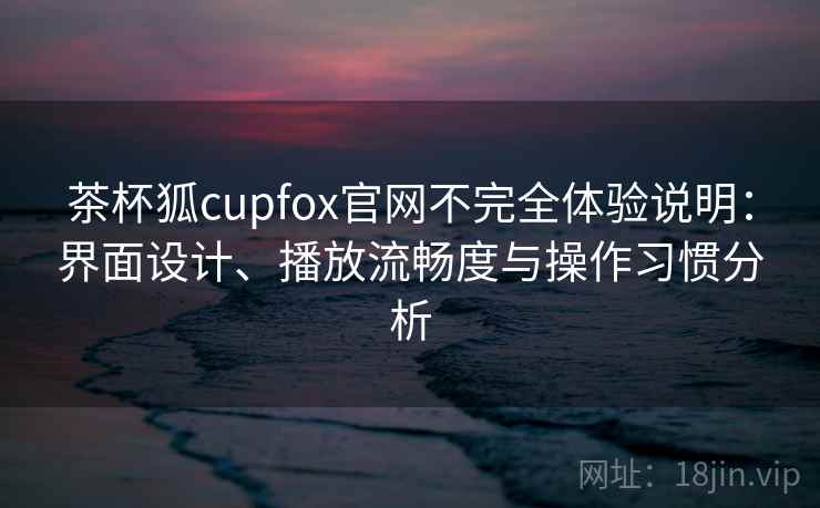 茶杯狐cupfox官网不完全体验说明:界面设计、播放流畅度与操作习惯分析 茶杯狐cupfox官网不完全体验说明:界面设计、播放流畅度与操作习惯分析