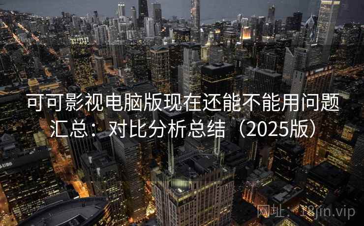 可可影视电脑版现在还能不能用问题汇总:对比分析总结(2025版) 可可影视电脑版现在还能不能用问题汇总:对比分析总结(2025版)