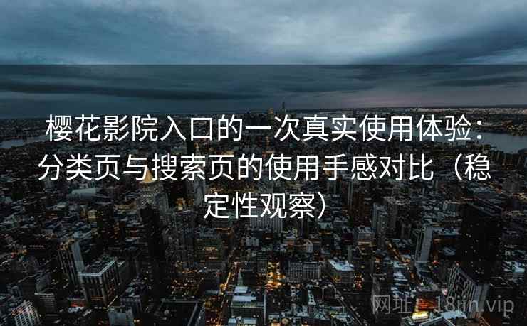 樱花影院入口的一次真实使用体验：分类页与搜索页的使用手感对比（稳定性观察）
