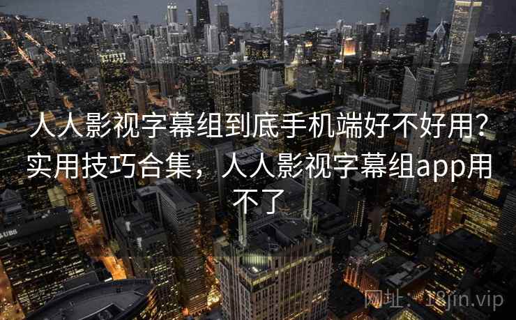 人人影视字幕组到底手机端好不好用?实用技巧合集,人人影视字幕组app用不了 人人影视字幕组到底手机端好不好用?实用技巧合集,人人影视字幕组app用不了