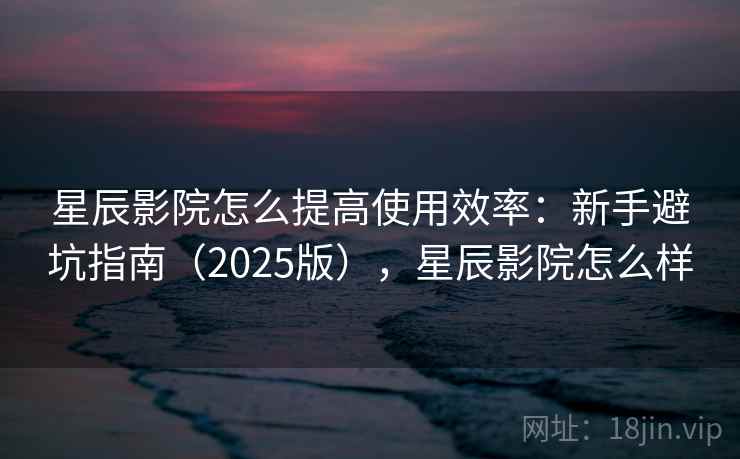 星辰影院怎么提高使用效率:新手避坑指南(2025版),星辰影院怎么样 星辰影院怎么提高使用效率:新手避坑指南(2025版),星辰影院怎么样