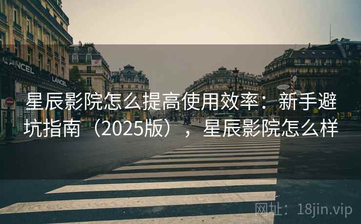 星辰影院怎么提高使用效率:新手避坑指南(2025版),星辰影院怎么样 星辰影院怎么提高使用效率:新手避坑指南(2025版),星辰影院怎么样