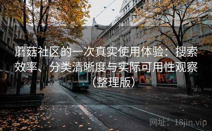 蘑菇社区的一次真实使用体验：搜索效率、分类清晰度与实际可用性观察（整理版）