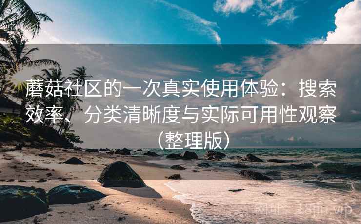 蘑菇社区的一次真实使用体验：搜索效率、分类清晰度与实际可用性观察（整理版）