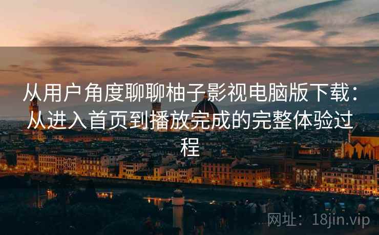 从用户角度聊聊柚子影视电脑版下载:从进入首页到播放完成的完整体验过程 从用户角度聊聊柚子影视电脑版下载:从进入首页到播放完成的完整体验过程