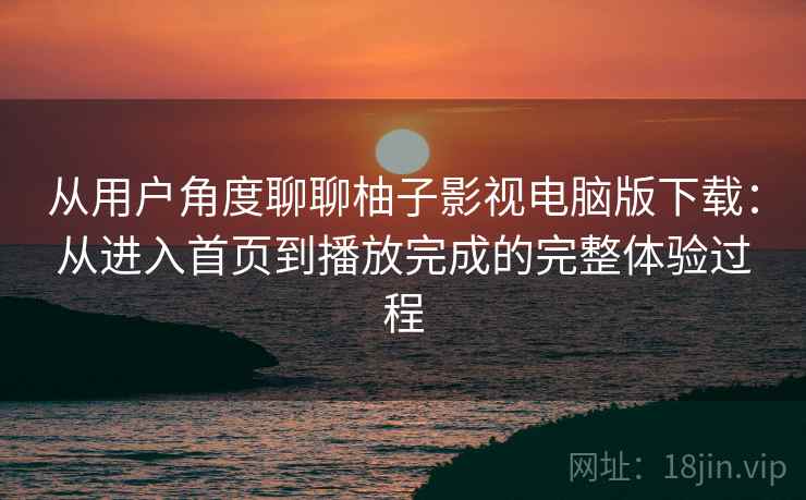 从用户角度聊聊柚子影视电脑版下载:从进入首页到播放完成的完整体验过程 从用户角度聊聊柚子影视电脑版下载:从进入首页到播放完成的完整体验过程