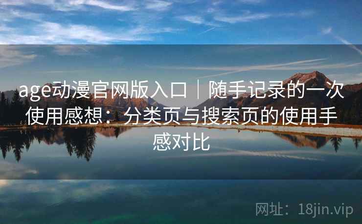 age动漫官网版入口|随手记录的一次使用感想:分类页与搜索页的使用手感对比 age动漫官网版入口|随手记录的一次使用感想:分类页与搜索页的使用手感对比